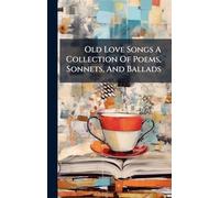 Old Love Songs A Collection Of Poems, Sonnets, And Ballads
