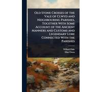 Old Stone Crosses of the Vale of Clwyd and Neighbouring Parishes, Together With Some Account of the Ancient Manners and Customs and Legendary Lore Connected With the Parishes