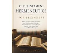 OLD TESTAMENT HERMENEUTICS FOR BEGINNERS: A Step-by-Step Guide to Interpreting the Hebrew Scriptures Through Historical Context, Literary Analysis, Hebrew Word Studies, and Sound Biblical Principles