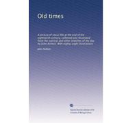 Old times: A picture of social life at the end of the eighteenth century, collected and illustrated from the satirical and other sketches of the day by John Ashton. With eighty-eight illustrations
