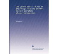 Old yellow book : source of Browning's The ring and the book in complete photo-reproduction