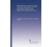 Older Americans and economic change in Cincinnati hearing before the Select Committee on Aging, House of Representatives, Ninety-seventh Congress, first session, April 21, 1981, Cincinnati, Ohio