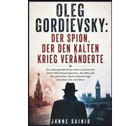 OLEG GORDIEVSKY: DER SPION, DER DEN KALTEN KRIEG VERÄNDERTE: Die außergewöhnliche wahre Geschichte eines KGB-Doppelagenten, des MI6 und des geheimen Nachrichtenkriegs zwischen Ost und West