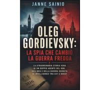 OLEG GORDIEVSKY: LA SPIA CHE CAMBIÒ LA GUERRA FREDDA: La straordinaria storia vera di un doppio agente del KGB, dell'MI6 e della guerra segreta di intelligence tra Est e Ovest