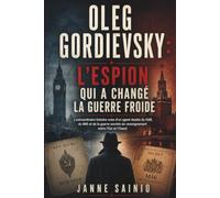 OLEG GORDIEVSKY : L'ESPION QUI A CHANGÉ LA GUERRE FROIDE: L'extraordinaire histoire vraie d'un agent double du KGB, du MI6 et de la guerre secrète du renseignement entre l'Est et l'Ouest