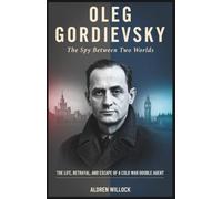 Oleg Gordievsky: The Spy Between Two Worlds: The Life, Betrayal, and Escape of a Cold War Double Agent