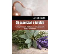 Oli essenziali e idrolati: Guida pratica alla distillazione domestica delle piante aromatiche (Biblioteca pratica della distillazione domestica)