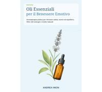 Oli Essenziali per il Benessere Emotivo: Aromaterapia pratica per allentare ansia e stress, favorire un sonno profondo e ritrovare calma, equilibrio ... sinergie e ricette naturali per ogni giorno