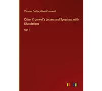 Oliver Cromwell's Letters and Speeches: with Elucidations: Vol. I