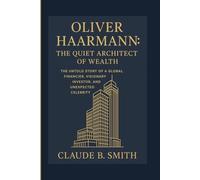 OLIVER HAARMANN: THE QUIET ARCHITECT OF WEALTH: THE UNTOLD STORY OF A GLOBAL FINANCIER, VISIONARY INVESTOR, AND UNEXPECTED CELEBRITY