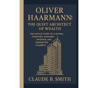 OLIVER HAARMANN: THE QUIET ARCHITECT OF WEALTH: THE UNTOLD STORY OF A GLOBAL FINANCIER, VISIONARY INVESTOR, AND UNEXPECTED CELEBRITY
