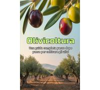 Olivicoltura: Una guida completa passo dopo passo alla coltivazione degli ulivi: dalla scelta delle varietà e dalla preparazione del terreno alla cura, alla raccolta e alla gestione del giardino