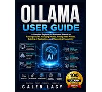 Ollama User Guide: A Complete Beginner-to-Advanced Manual for Running Local AI, Managing Models, Writing Better Prompts, Building AI Applications, and Maximizing Productivity