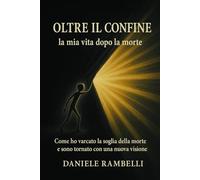Oltre il Confine: la mia vita dopo la morte: Come ho varcato la soglia della morte e sono tornato con una nuova visione