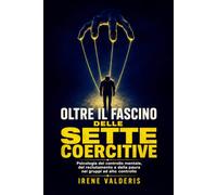 Oltre il fascino delle sette coercitive: Psicologia del controllo mentale, del reclutamento e della paura nei gruppi ad alto controllo