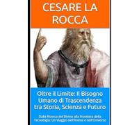 Oltre il Limite: Il Bisogno Umano di Trascendenza tra Storia, Scienza e Futuro: Dalla Ricerca del Divino alla Frontiera della Tecnologia: Un Viaggio nell'Anima e nell'Universo
