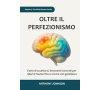 OLTRE IL PERFEZIONISMO: L’arte di accettarsi, Strumenti concreti per ridurre l’autocritica e vivere con gentilezza (The Mind Booster)