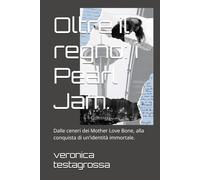 Oltre il regno: i Pearl Jam.: Dalle ceneri dei Mother Love Bone, alla conquista di un'identità immortale.