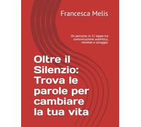 Oltre il Silenzio: Trova le parole per cambiare la tua vita: Un percorso in 11 tappe tra comunicazione autentica, mindset e coraggio.