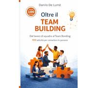 Oltre il team Building: dal lavoro di squadra al Team Bonding 100 attività per connettere le persone