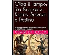 Oltre il Tempo: Tra Kronos e Kairos, Scienza e Destino: Un viaggio tra il tempo misurabile e il tempo vissuto, tra fisica, filosofia e intuizione