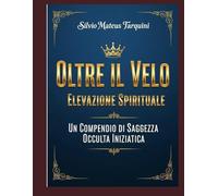 Oltre il Velo Il Viaggio Spirituale dell'Essere Dall'Ego all'Essenza: Un Compendio di Saggezza Occulta, Iniziatica e Cosmica
