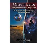 OLTRE IL VELO: Indagine sulla verità degli UFO: Un viaggio straordinario attraverso la ragione e il cosmo