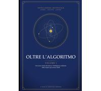 Oltre L’Algoritmo - Volume I: Una breve storia del futuro: l’intelligenza artificiale dalle origini agli scenari 2036