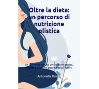 Oltre la dieta: un percorso di nutrizione olistica: Un journaling guidato per ritrovare ascolto, presenza e fiducia nel proprio modo di nutrirsi