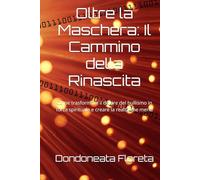 Oltre la Maschera: Il Cammino della Rinascita: Come trasformare il dolore del bullismo in forza spirituale e creare la realtà che meriti