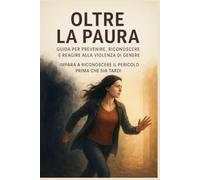 Oltre la Paura: Guida per prevenire, riconoscere e reagire alla violenza di genere