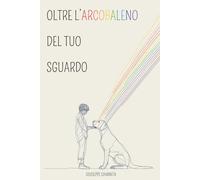 Oltre L'Arcobaleno del tuo Sguardo: Raccolta di Poesie d'Amore e Dolore per chi ha Perso un Amico a Quattro Zampe