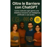 Oltre le Barriere con ChatGPT: Come costruire ogni giorno una didattica inclusiva con intelligenza artificiale, casi pratici (Chatgpt per insegnanti 2.0)