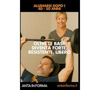 Oltre le basi: Diventa Forte, Resistente, Libero: Allenarsi dopo i 40 - 50 anni (Anta in Forma)