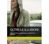 OLTRE LE ILLUSIONI: DALLE ILLUSIONI ALL'AUTENTICITA'; LA RINASCITA DI UN'ANIMA (INCONTRI DELL'ANIMA)