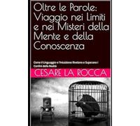 Oltre le Parole: Viaggio nei Limiti e nei Misteri della Mente e della Conoscenza: Come il Linguaggio e l'Intuizione Rivelano e Superano i Confini della Realtà