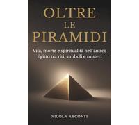 OLTRE LE PIRAMIDI: Vita, morte e spiritualità nell’antico Egitto tra riti, simboli e misteri
