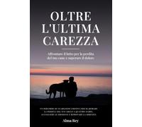Oltre l'Ultima Carezza: Affrontare il lutto per la perdita del tuo cane e superare il dolore (Oltre : Percorsi di guarigione emotiva)