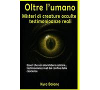 Oltre l'umano - Misteri e creature occulte: Esseri che non dovrebbero esistere… testimonianze reali dal confine della coscienza
