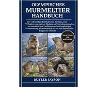 OLYMPISCHES MURMELTIER HANDBUCH: Der vollständige Leitfaden zur Biologie, zum Verhalten, zur alpinen Ökologie, zu Überlebensstrategien, zu ... Verantwortung, die erforderlich ist,