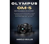 OLYMPUS OM-5 BENUTZERHANDBUCH FÜR ANFÄNGER: Ein praktisches Schritt-für-Schritt-Handbuch zum Erlernen der Bedienelemente, zum Aufnehmen scharfer ... zum Erstellen flüssiger Videos - ganz einfach