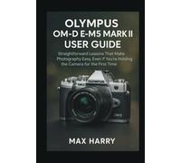 Olympus OM-D E-M5 Mark III User Guide: Straightforward Lessons That Make Photography Easy, Even If You’re Holding the Camera for the First Time