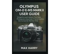 Olympus OM-D E-M5 Mark III User Guide: Straightforward Lessons That Make Photography Easy, Even If You’re Holding the Camera for the First Time