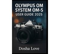 OLYMPUS OM SYSTEM OM-5 USER GUIDE 2025: Master Your Photography Journey, A Step-by-Step Guide to Unlocking the Full Power