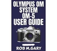Olympus OM System OM-5 User Guide: Step-by-Step Instructions for Beginners to Set Up, Shoot, and Succeed with Confidence
