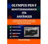 OLYMPUS PEN-F BENUTZERHANDB UCH FÜR ANFÄNGER: Praktische Kamera-Workflows, kreative Looks, Wartung, Fehlerbehebung, mit illustrierten Bildern während der Arbeitssitzungen
