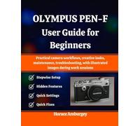 OLYMPUS PEN-F USER GUIDE FOR BEGINNERS: Practical camera workflows, creative looks, maintenance, troubleshooting, with illustrated images during work sessions