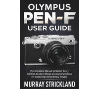 Olympus PEN-F User Guide: The Complete Manual to Master Every Control, Creative Mode, and Camera Setting for Capturing Extraordinary Images