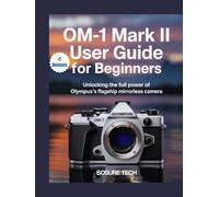 OM-1 Mark II User Guide for Beginners: Unlocking the Full Power of Olympus’s Flagship Mirrorless Camera (Camera Mastery Manuals)