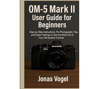 OM-5 Mark II User Guide for Beginners: Step-by-Step Instructions, Pro Photography Tips, and Expert Settings to Get the Most Out of Y our OM System Camera
